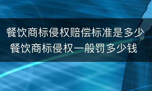 餐饮商标侵权赔偿标准是多少 餐饮商标侵权一般罚多少钱