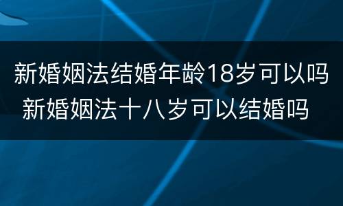 新婚姻法结婚年龄18岁可以吗 新婚姻法十八岁可以结婚吗