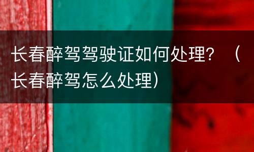 长春醉驾驾驶证如何处理？（长春醉驾怎么处理）