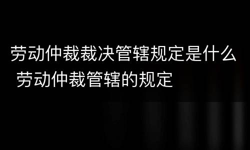 劳动仲裁裁决管辖规定是什么 劳动仲裁管辖的规定