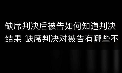 缺席判决后被告如何知道判决结果 缺席判决对被告有哪些不利的