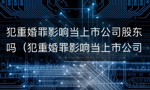 犯重婚罪影响当上市公司股东吗（犯重婚罪影响当上市公司股东吗怎么办）