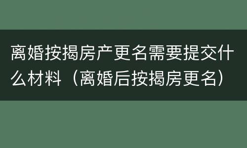 离婚按揭房产更名需要提交什么材料（离婚后按揭房更名）