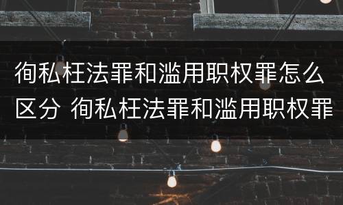 徇私枉法罪和滥用职权罪怎么区分 徇私枉法罪和滥用职权罪是法条竞合吗