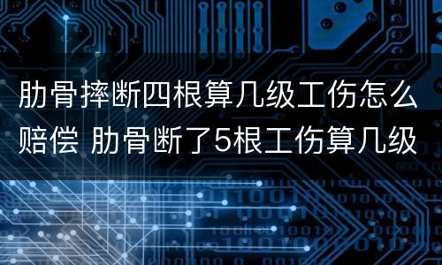 肋骨摔断四根算几级工伤怎么赔偿 肋骨断了5根工伤算几级伤残