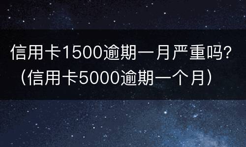 信用卡1500逾期一月严重吗？（信用卡5000逾期一个月）