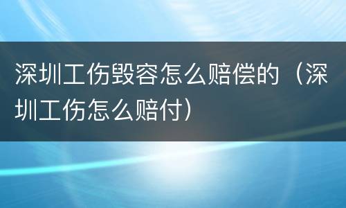 深圳工伤毁容怎么赔偿的（深圳工伤怎么赔付）