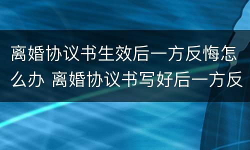 离婚协议书生效后一方反悔怎么办 离婚协议书写好后一方反悔