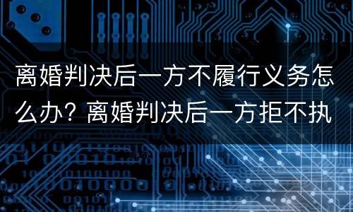 离婚判决后一方不履行义务怎么办? 离婚判决后一方拒不执行怎么办