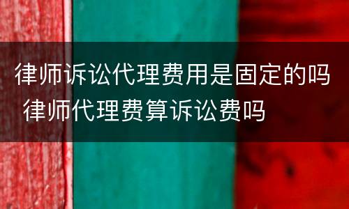 律师诉讼代理费用是固定的吗 律师代理费算诉讼费吗