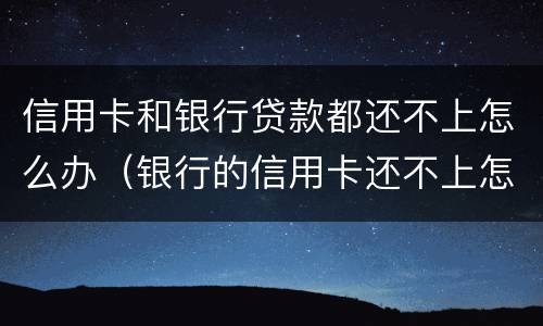 信用卡和银行贷款都还不上怎么办（银行的信用卡还不上怎么办）