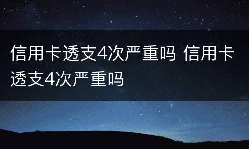 信用卡透支4次严重吗 信用卡透支4次严重吗