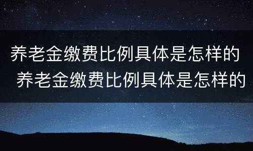 养老金缴费比例具体是怎样的 养老金缴费比例具体是怎样的呢