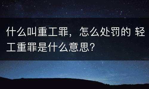 什么叫重工罪，怎么处罚的 轻工重罪是什么意思?