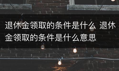 退休金领取的条件是什么 退休金领取的条件是什么意思