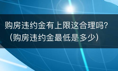 购房违约金有上限这合理吗？（购房违约金最低是多少）