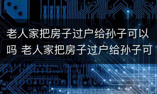 老人家把房子过户给孙子可以吗 老人家把房子过户给孙子可以吗要多少钱