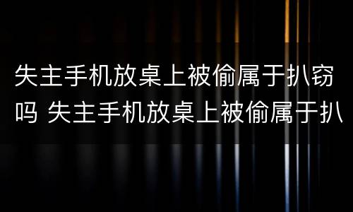 失主手机放桌上被偷属于扒窃吗 失主手机放桌上被偷属于扒窃吗判几年