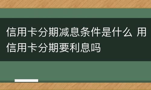 信用卡分期减息条件是什么 用信用卡分期要利息吗