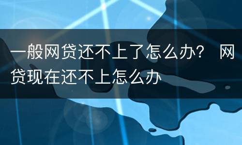 一般网贷还不上了怎么办？ 网贷现在还不上怎么办