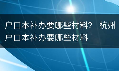 户口本补办要哪些材料？ 杭州户口本补办要哪些材料