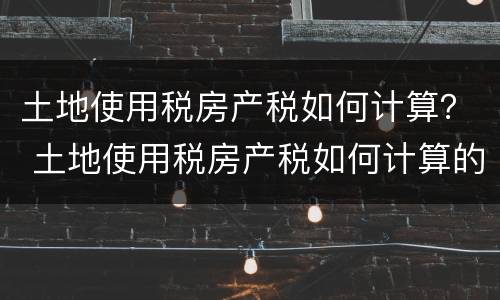 土地使用税房产税如何计算？ 土地使用税房产税如何计算的