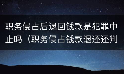 职务侵占后退回钱款是犯罪中止吗（职务侵占钱款退还还判刑吗）