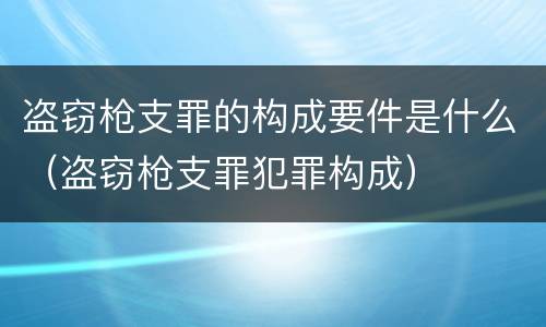 盗窃枪支罪的构成要件是什么（盗窃枪支罪犯罪构成）