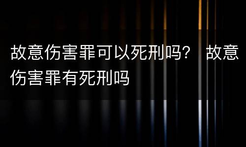 故意伤害罪可以死刑吗？ 故意伤害罪有死刑吗