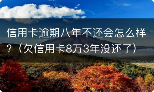 信用卡逾期八年不还会怎么样?（欠信用卡8万3年没还了）