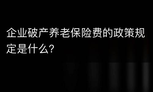 企业破产养老保险费的政策规定是什么？