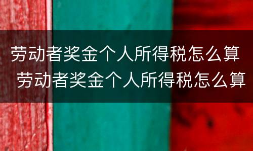 劳动者奖金个人所得税怎么算 劳动者奖金个人所得税怎么算出来的