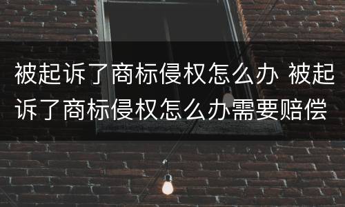 被起诉了商标侵权怎么办 被起诉了商标侵权怎么办需要赔偿