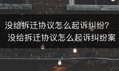 没给拆迁协议怎么起诉纠纷？ 没给拆迁协议怎么起诉纠纷案例