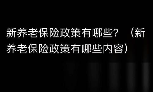 新养老保险政策有哪些？（新养老保险政策有哪些内容）