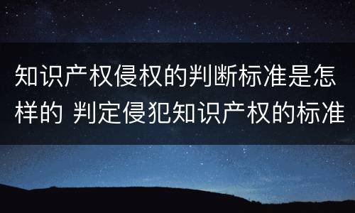 知识产权侵权的判断标准是怎样的 判定侵犯知识产权的标准