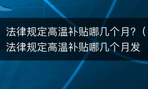 法律规定高温补贴哪几个月?（法律规定高温补贴哪几个月发放）