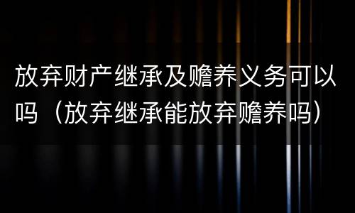 放弃财产继承及赡养义务可以吗（放弃继承能放弃赡养吗）