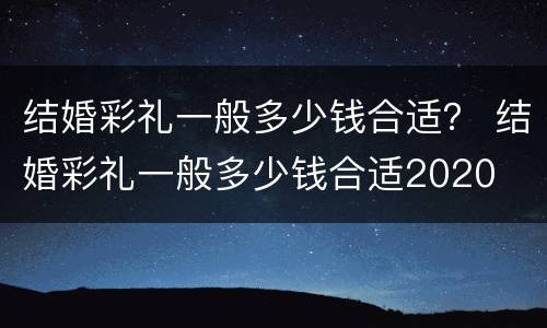 结婚彩礼一般多少钱合适？ 结婚彩礼一般多少钱合适2020