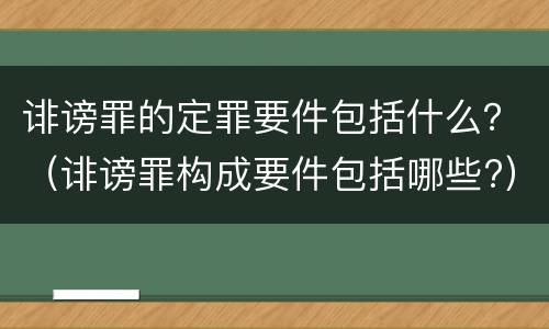 诽谤罪的定罪要件包括什么？（诽谤罪构成要件包括哪些?）