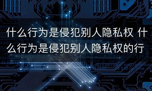 什么行为是侵犯别人隐私权 什么行为是侵犯别人隐私权的行为