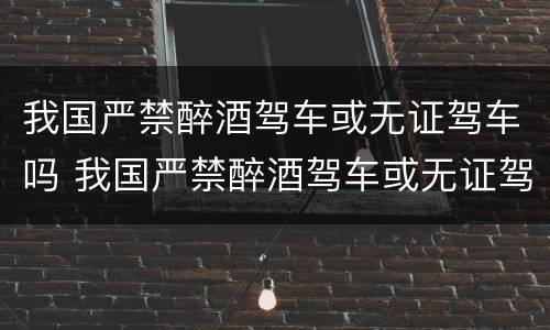 我国严禁醉酒驾车或无证驾车吗 我国严禁醉酒驾车或无证驾车吗怎么处罚