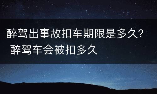 醉驾出事故扣车期限是多久？ 醉驾车会被扣多久