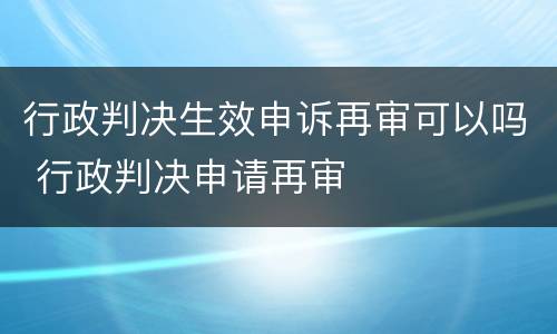 行政判决生效申诉再审可以吗 行政判决申请再审