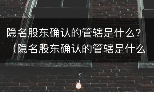 隐名股东确认的管辖是什么？（隐名股东确认的管辖是什么规定）