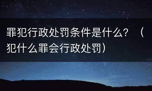 罪犯行政处罚条件是什么？（犯什么罪会行政处罚）