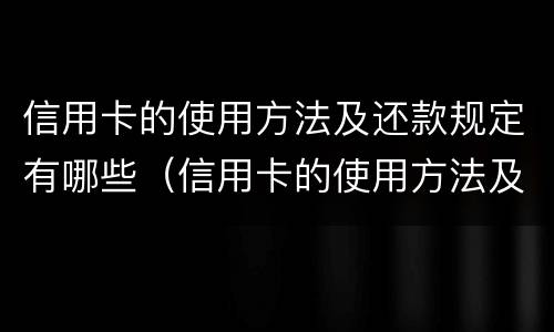 信用卡的使用方法及还款规定有哪些（信用卡的使用方法及还款规定有哪些要求）