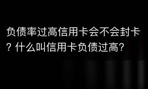 负债率过高信用卡会不会封卡? 什么叫信用卡负债过高?