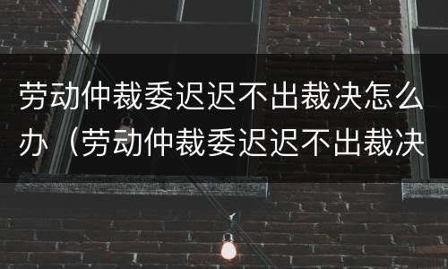 劳动仲裁委迟迟不出裁决怎么办（劳动仲裁委迟迟不出裁决怎么办呢）