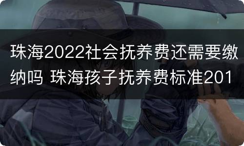 珠海2022社会抚养费还需要缴纳吗 珠海孩子抚养费标准2019